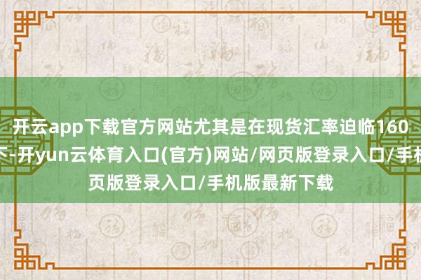 开云app下载官方网站尤其是在现货汇率迫临160关隘的情况下-开yun云体育入口(官方)网站/网页版登录入口/手机版最新下载