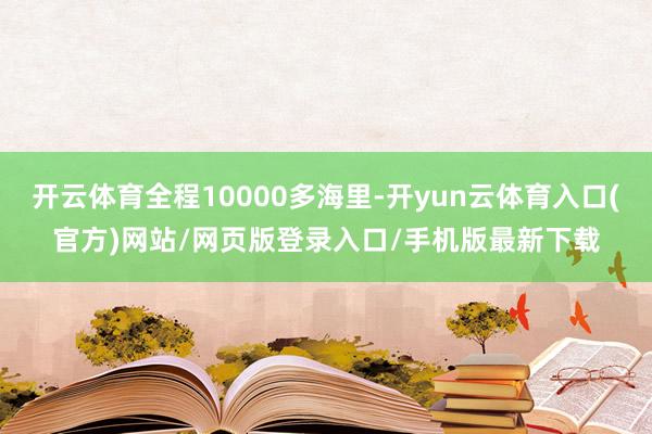 开云体育全程10000多海里-开yun云体育入口(官方)网站/网页版登录入口/手机版最新下载