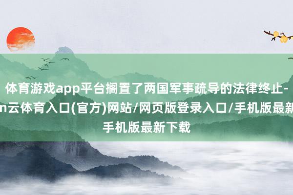 体育游戏app平台搁置了两国军事疏导的法律终止-开yun云体育入口(官方)网站/网页版登录入口/手机版最新下载