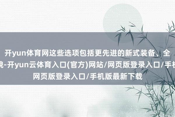 开yun体育网这些选项包括更先进的新式装备、全新的作战样貌-开yun云体育入口(官方)网站/网页版登录入口/手机版最新下载
