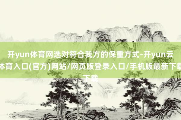 开yun体育网选对符合我方的保重方式-开yun云体育入口(官方)网站/网页版登录入口/手机版最新下载