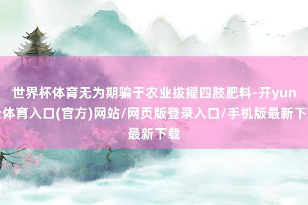 世界杯体育无为期骗于农业拔擢四肢肥料-开yun云体育入口(官方)网站/网页版登录入口/手机版最新下载