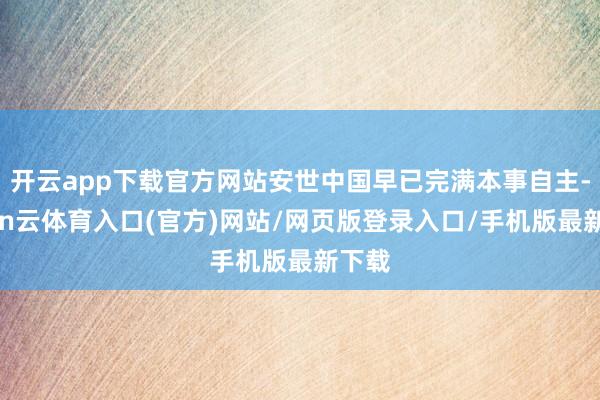 开云app下载官方网站安世中国早已完满本事自主-开yun云体育入口(官方)网站/网页版登录入口/手机版最新下载