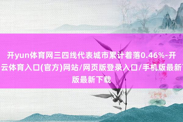 开yun体育网三四线代表城市累计着落0.46%-开yun云体育入口(官方)网站/网页版登录入口/手机版最新下载