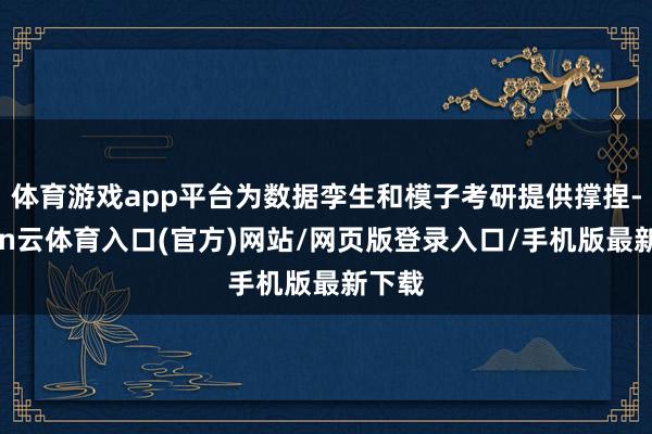 体育游戏app平台为数据孪生和模子考研提供撑捏-开yun云体育入口(官方)网站/网页版登录入口/手机版最新下载