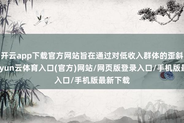 开云app下载官方网站旨在通过对低收入群体的歪斜保障-开yun云体育入口(官方)网站/网页版登录入口/手机版最新下载