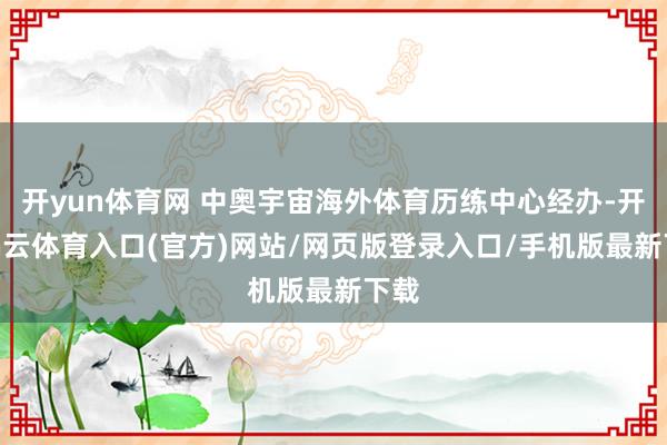 开yun体育网 中奥宇宙海外体育历练中心经办-开yun云体育入口(官方)网站/网页版登录入口/手机版最新下载