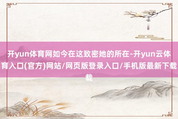 开yun体育网如今在这致密她的所在-开yun云体育入口(官方)网站/网页版登录入口/手机版最新下载