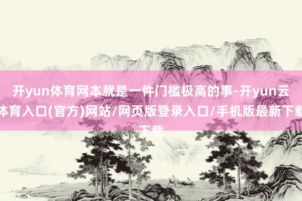 开yun体育网本就是一件门槛极高的事-开yun云体育入口(官方)网站/网页版登录入口/手机版最新下载