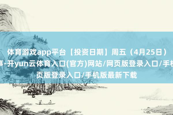 体育游戏app平台【投资日期】周五（4月25日）本钱阛阓大事-开yun云体育入口(官方)网站/网页版登录入口/手机版最新下载