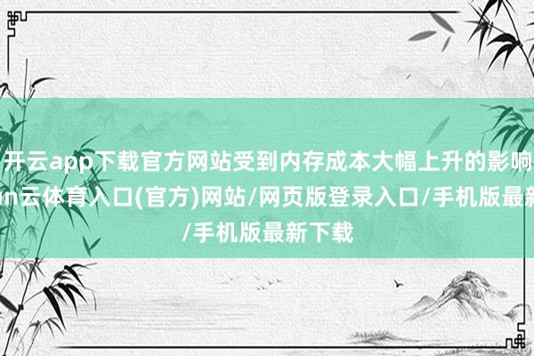 开云app下载官方网站受到内存成本大幅上升的影响-开yun云体育入口(官方)网站/网页版登录入口/手机版最新下载