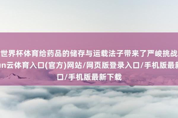 世界杯体育给药品的储存与运载法子带来了严峻挑战-开yun云体育入口(官方)网站/网页版登录入口/手机版最新下载