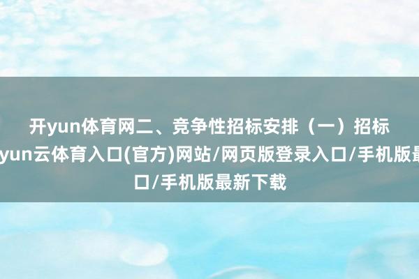 开yun体育网　　二、竞争性招标安排　　（一）招标时期-开yun云体育入口(官方)网站/网页版登录入口/手机版最新下载