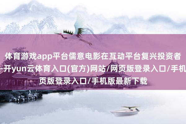 体育游戏app平台儒意电影在互动平台复兴投资者发问时暗示-开yun云体育入口(官方)网站/网页版登录入口/手机版最新下载
