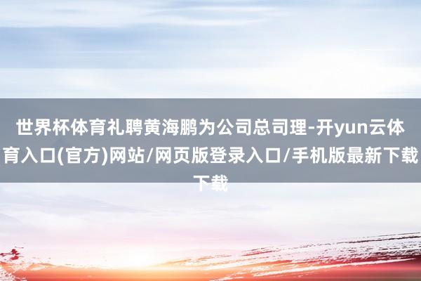 世界杯体育礼聘黄海鹏为公司总司理-开yun云体育入口(官方)网站/网页版登录入口/手机版最新下载