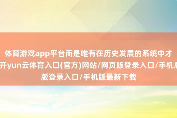 体育游戏app平台而是唯有在历史发展的系统中才呈现出来-开yun云体育入口(官方)网站/网页版登录入口/手机版最新下载