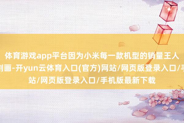 体育游戏app平台因为小米每一款机型的销量王人可以用爆款来刻画-开yun云体育入口(官方)网站/网页版登录入口/手机版最新下载