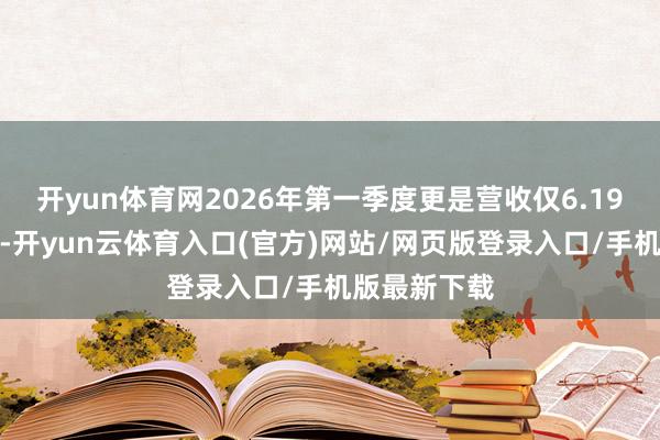 开yun体育网2026年第一季度更是营收仅6.19亿好意思元-开yun云体育入口(官方)网站/网页版登录入口/手机版最新下载