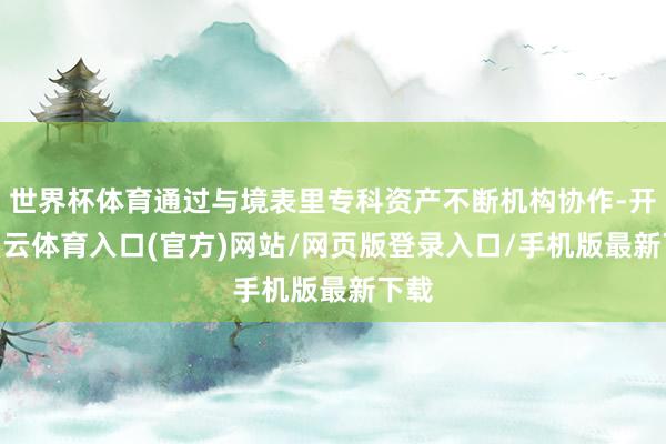世界杯体育通过与境表里专科资产不断机构协作-开yun云体育入口(官方)网站/网页版登录入口/手机版最新下载