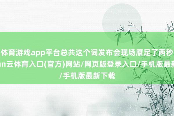 体育游戏app平台总共这个词发布会现场餍足了两秒-开yun云体育入口(官方)网站/网页版登录入口/手机版最新下载