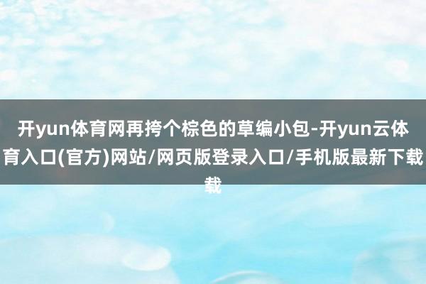 开yun体育网再挎个棕色的草编小包-开yun云体育入口(官方)网站/网页版登录入口/手机版最新下载