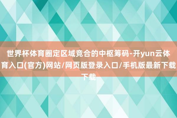 世界杯体育圈定区域竞合的中枢筹码-开yun云体育入口(官方)网站/网页版登录入口/手机版最新下载