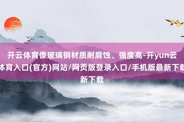 开云体育像玻璃钢材质耐腐蚀、强度高-开yun云体育入口(官方)网站/网页版登录入口/手机版最新下载