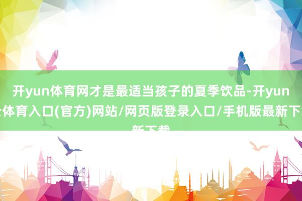 开yun体育网才是最适当孩子的夏季饮品-开yun云体育入口(官方)网站/网页版登录入口/手机版最新下载