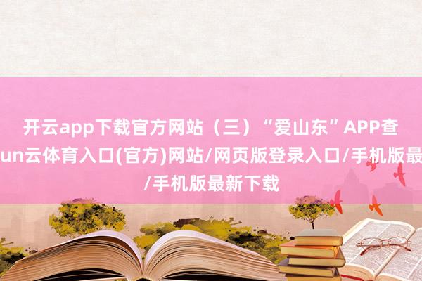 开云app下载官方网站　　（三）“爱山东”APP查询-开yun云体育入口(官方)网站/网页版登录入口/手机版最新下载