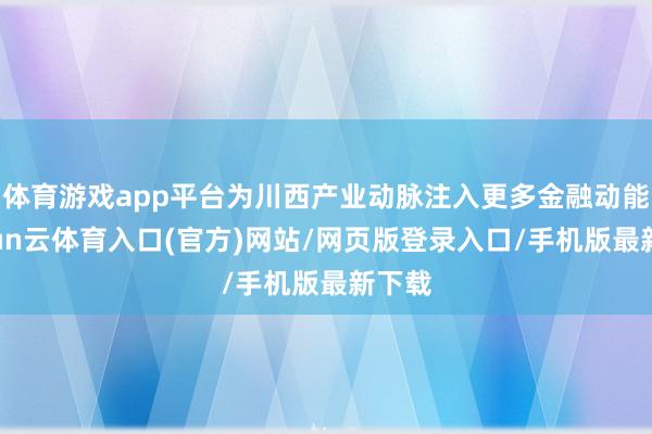体育游戏app平台为川西产业动脉注入更多金融动能-开yun云体育入口(官方)网站/网页版登录入口/手机版最新下载