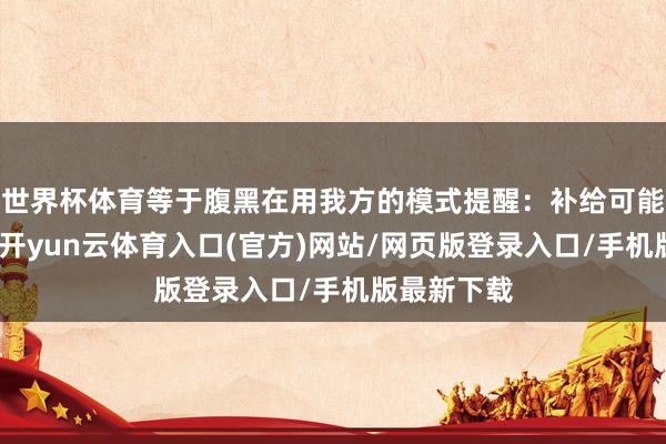 世界杯体育等于腹黑在用我方的模式提醒：补给可能跟不上了-开yun云体育入口(官方)网站/网页版登录入口/手机版最新下载