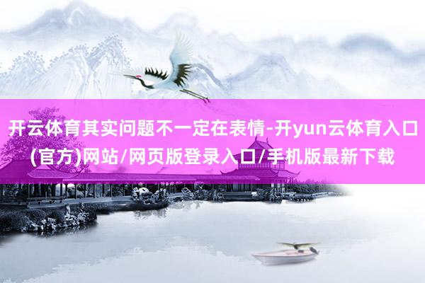 开云体育其实问题不一定在表情-开yun云体育入口(官方)网站/网页版登录入口/手机版最新下载