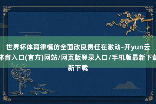 世界杯体育律模仿全面改良责任在激动-开yun云体育入口(官方)网站/网页版登录入口/手机版最新下载