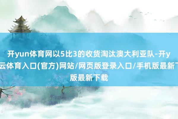 开yun体育网以5比3的收货淘汰澳大利亚队-开yun云体育入口(官方)网站/网页版登录入口/手机版最新下载