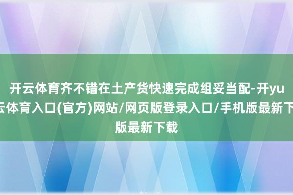 开云体育齐不错在土产货快速完成组妥当配-开yun云体育入口(官方)网站/网页版登录入口/手机版最新下载