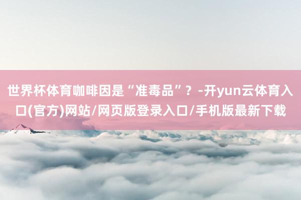 世界杯体育咖啡因是“准毒品”？-开yun云体育入口(官方)网站/网页版登录入口/手机版最新下载
