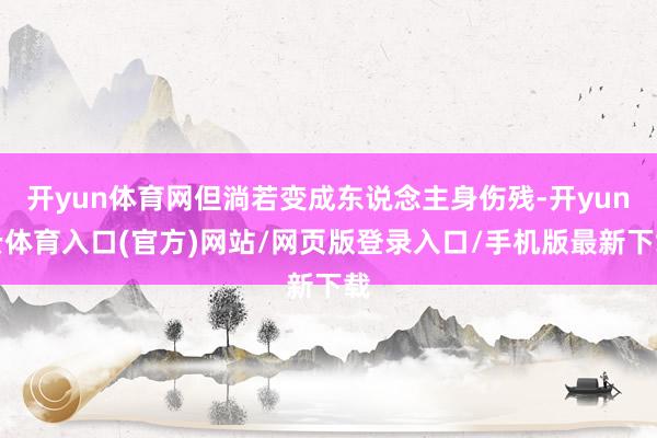 开yun体育网但淌若变成东说念主身伤残-开yun云体育入口(官方)网站/网页版登录入口/手机版最新下载