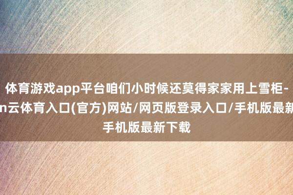 体育游戏app平台咱们小时候还莫得家家用上雪柜-开yun云体育入口(官方)网站/网页版登录入口/手机版最新下载