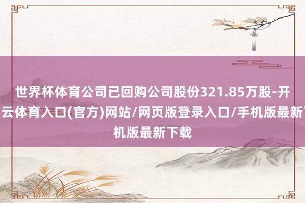 世界杯体育公司已回购公司股份321.85万股-开yun云体育入口(官方)网站/网页版登录入口/手机版最新下载