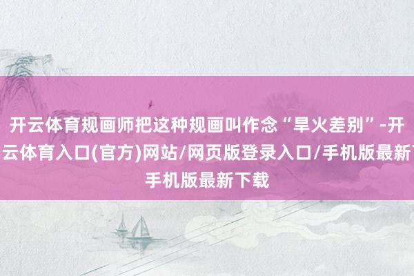 开云体育规画师把这种规画叫作念“旱火差别”-开yun云体育入口(官方)网站/网页版登录入口/手机版最新下载