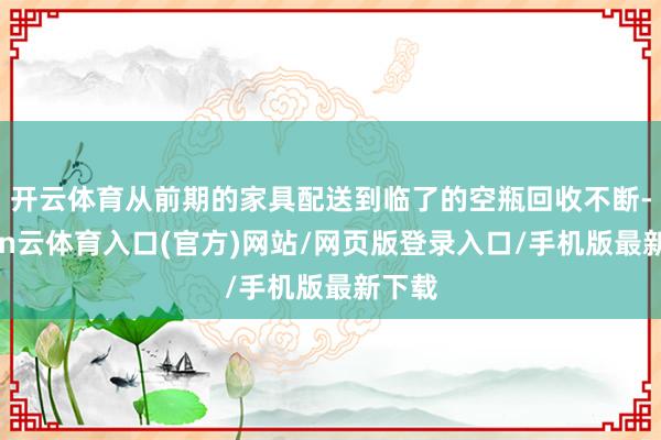 开云体育从前期的家具配送到临了的空瓶回收不断-开yun云体育入口(官方)网站/网页版登录入口/手机版最新下载