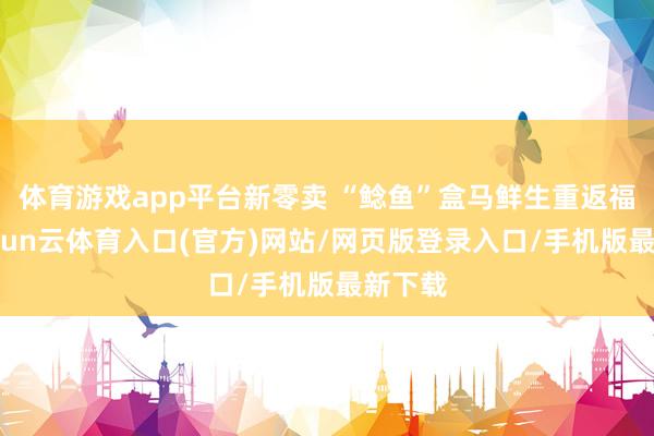 体育游戏app平台新零卖 “鲶鱼”盒马鲜生重返福建-开yun云体育入口(官方)网站/网页版登录入口/手机版最新下载
