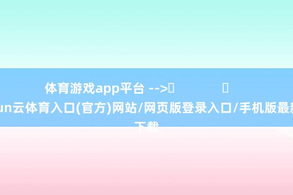 体育游戏app平台 -->	            	     -开yun云体育入口(官方)网站/网页版登录入口/手机版最新下载