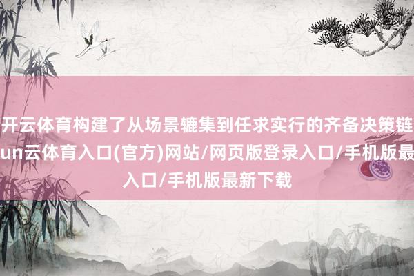 开云体育构建了从场景辘集到任求实行的齐备决策链路-开yun云体育入口(官方)网站/网页版登录入口/手机版最新下载