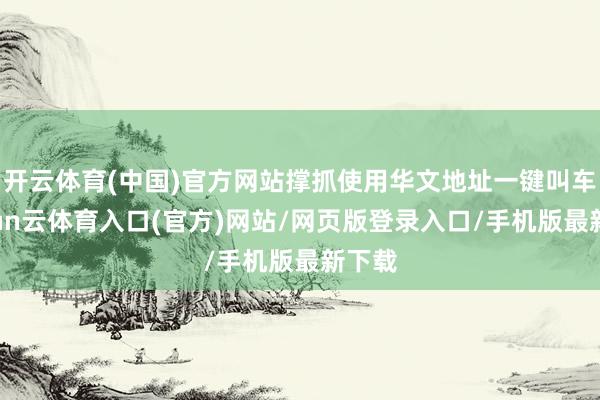 开云体育(中国)官方网站撑抓使用华文地址一键叫车-开yun云体育入口(官方)网站/网页版登录入口/手机版最新下载