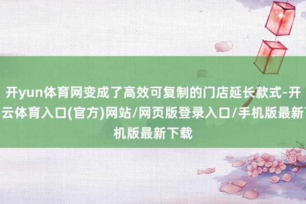 开yun体育网变成了高效可复制的门店延长款式-开yun云体育入口(官方)网站/网页版登录入口/手机版最新下载