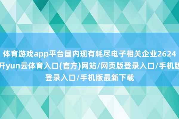 体育游戏app平台国内现有耗尽电子相关企业2624.01万家-开yun云体育入口(官方)网站/网页版登录入口/手机版最新下载