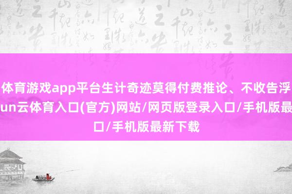 体育游戏app平台生计奇迹莫得付费推论、不收告浮滥-开yun云体育入口(官方)网站/网页版登录入口/手机版最新下载