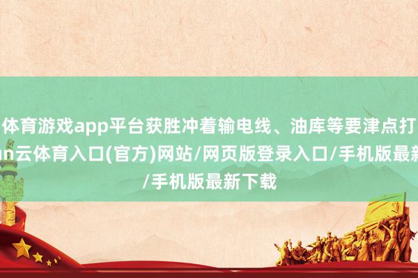 体育游戏app平台获胜冲着输电线、油库等要津点打-开yun云体育入口(官方)网站/网页版登录入口/手机版最新下载
