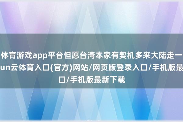 体育游戏app平台但愿台湾本家有契机多来大陆走一走-开yun云体育入口(官方)网站/网页版登录入口/手机版最新下载